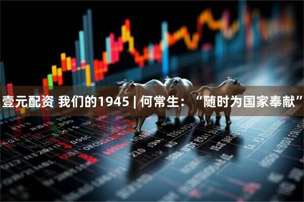 壹元配资 我们的1945 | 何常生：“随时为国家奉献”