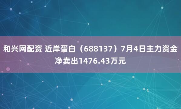 和兴网配资 近岸蛋白（688137）7月4日主力资金净卖出1476.43万元