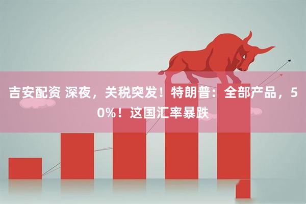 吉安配资 深夜，关税突发！特朗普：全部产品，50%！这国汇率暴跌