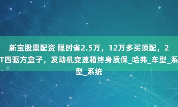 新宝股票配资 限时省2.5万，12万多买顶配，2.0T四驱方盒子，发动机变速箱终身质保_哈弗_车型_系统