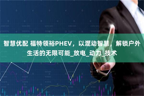 智慧优配 福特领裕PHEV，以混动智慧，解锁户外生活的无限可能_放电_动力_技术