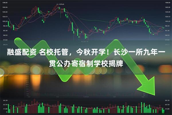 融盛配资 名校托管，今秋开学！长沙一所九年一贯公办寄宿制学校揭牌