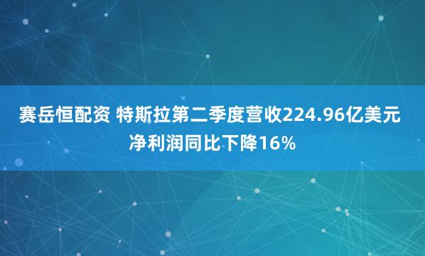 赛岳恒配资 特斯拉第二季度营收224.96亿美元 净利润同比下降16%