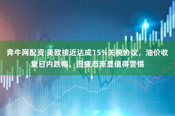 奔牛网配资 美欧接近达成15%关税协议，油价收复日内跌幅，但疲态渐显值得警惕