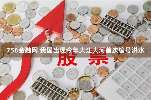 756金融网 我国出现今年大江大河首次编号洪水