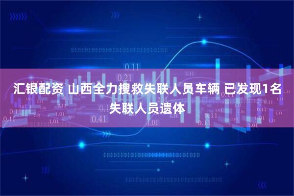 汇银配资 山西全力搜救失联人员车辆 已发现1名失联人员遗体