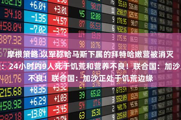 摩根策略 以军称哈马斯下属的拜特哈嫩营被消灭！加沙卫生部门：24小时内9人死于饥荒和营养不良！联合国：加沙正处于饥荒边缘