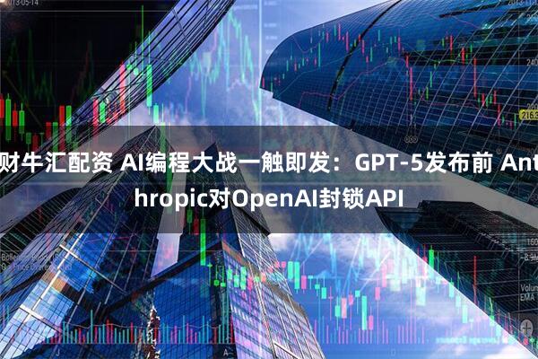 财牛汇配资 AI编程大战一触即发：GPT-5发布前 Anthropic对OpenAI封锁API
