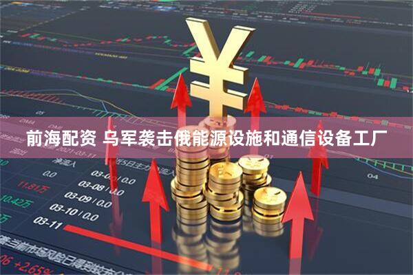 前海配资 乌军袭击俄能源设施和通信设备工厂