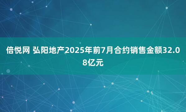倍悦网 弘阳地产2025年前7月合约销售金额32.08亿元