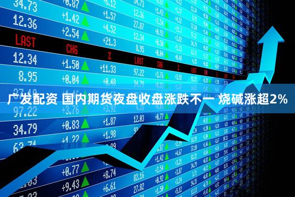 广发配资 国内期货夜盘收盘涨跌不一 烧碱涨超2%