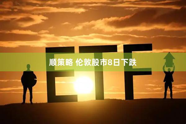 顺策略 伦敦股市8日下跌