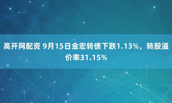 高开网配资 9月15日金宏转债下跌1.13%，转股溢价率31.15%