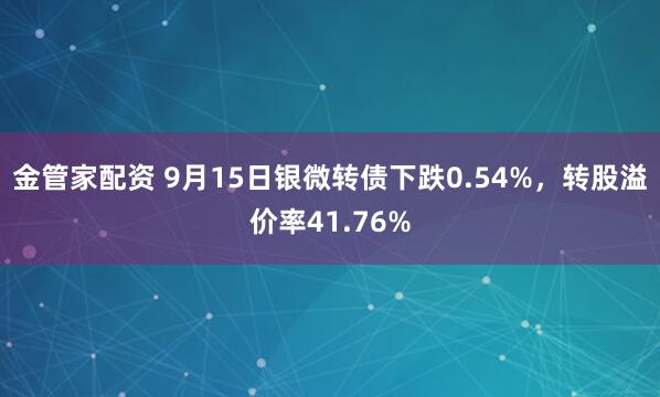 金管家配资 9月15日银微转债下跌0.54%，转股溢价率41.76%