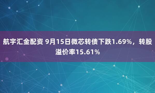 航宇汇金配资 9月15日微芯转债下跌1.69%，转股溢价率15.61%