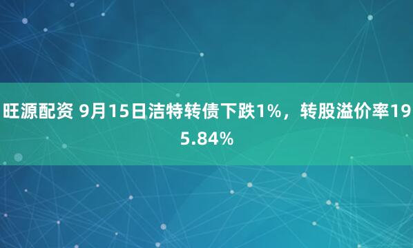 旺源配资 9月15日洁特转债下跌1%，转股溢价率195.84%