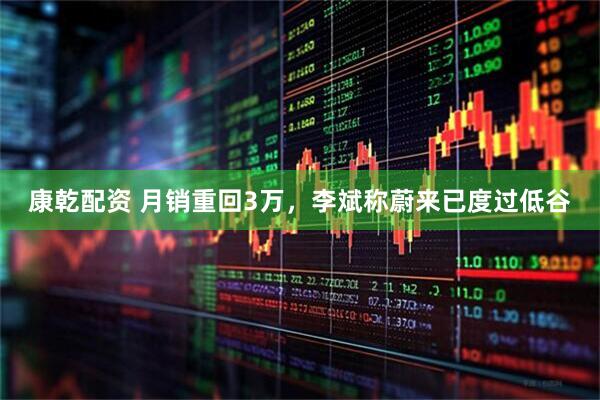 康乾配资 月销重回3万，李斌称蔚来已度过低谷
